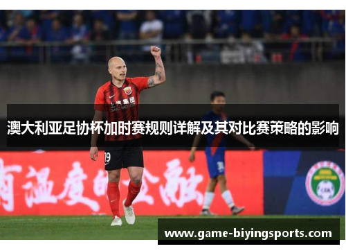 澳大利亚足协杯加时赛规则详解及其对比赛策略的影响 澳大利亚足协杯加时赛规则详解及其对比赛策略的影响
