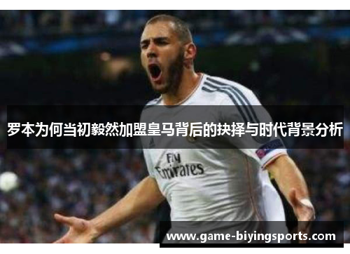 罗本为何当初毅然加盟皇马背后的抉择与时代背景分析 罗本为何当初毅然加盟皇马背后的抉择与时代背景分析