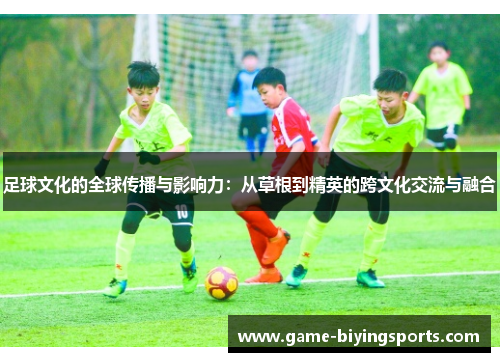 足球文化的全球传播与影响力:从草根到精英的跨文化交流与融合 足球文化的全球传播与影响力:从草根到精英的跨文化交流与融合