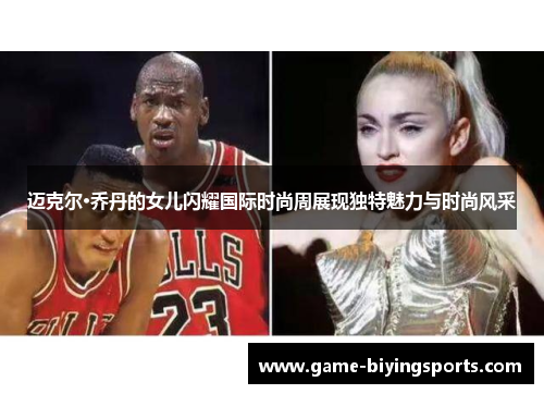 迈克尔·乔丹的女儿闪耀国际时尚周展现独特魅力与时尚风采 迈克尔·乔丹的女儿闪耀国际时尚周展现独特魅力与时尚风采