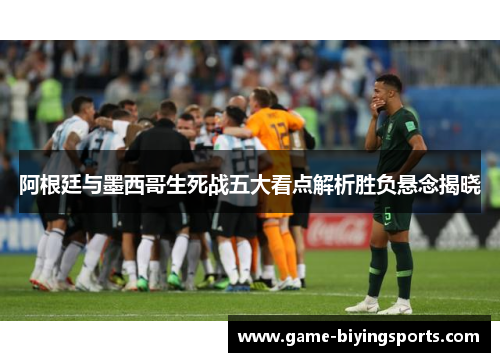 阿根廷与墨西哥生死战五大看点解析胜负悬念揭晓 阿根廷与墨西哥生死战五大看点解析胜负悬念揭晓