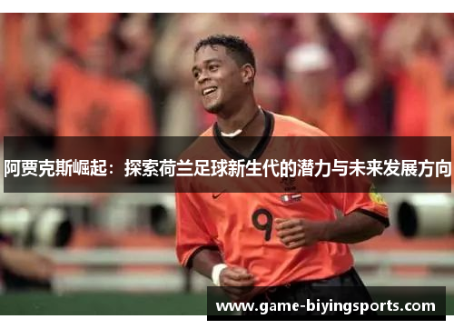 阿贾克斯崛起:探索荷兰足球新生代的潜力与未来发展方向 阿贾克斯崛起:探索荷兰足球新生代的潜力与未来发展方向