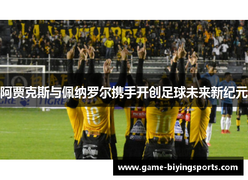 阿贾克斯与佩纳罗尔携手开创足球未来新纪元 阿贾克斯与佩纳罗尔携手开创足球未来新纪元