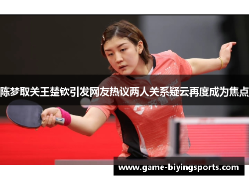 陈梦取关王楚钦引发网友热议两人关系疑云再度成为焦点 陈梦取关王楚钦引发网友热议两人关系疑云再度成为焦点