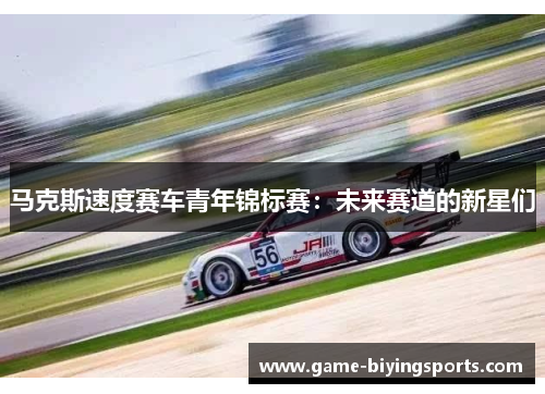 马克斯速度赛车青年锦标赛:未来赛道的新星们 马克斯速度赛车青年锦标赛:未来赛道的新星们
