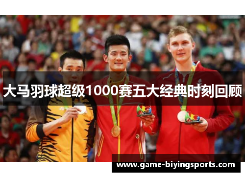 大马羽球超级1000赛五大经典时刻回顾 大马羽球超级1000赛五大经典时刻回顾