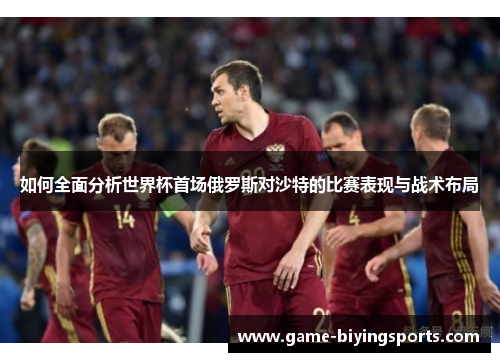如何全面分析世界杯首场俄罗斯对沙特的比赛表现与战术布局 如何全面分析世界杯首场俄罗斯对沙特的比赛表现与战术布局