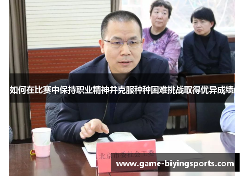 如何在比赛中保持职业精神并克服种种困难挑战取得优异成绩 如何在比赛中保持职业精神并克服种种困难挑战取得优异成绩