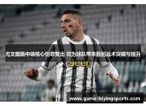 尤文图斯中场核心伤愈复出 将为球队带来新的战术突破与提升