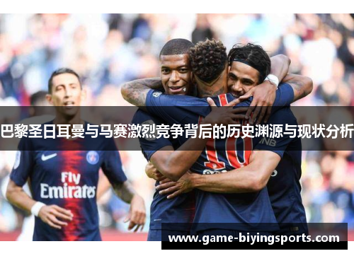 巴黎圣日耳曼与马赛激烈竞争背后的历史渊源与现状分析