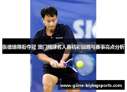 张德培领衔夺冠 澳门网球名人赛精彩回顾与赛事亮点分析