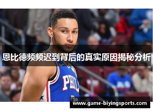 恩比德频频迟到背后的真实原因揭秘分析