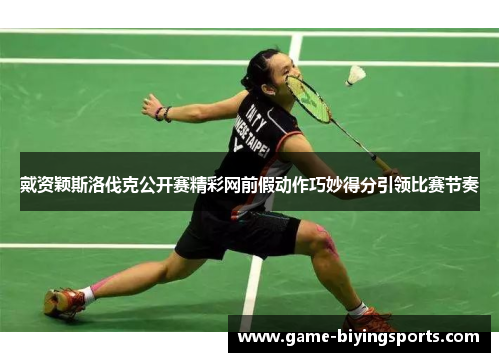 戴资颖斯洛伐克公开赛精彩网前假动作巧妙得分引领比赛节奏