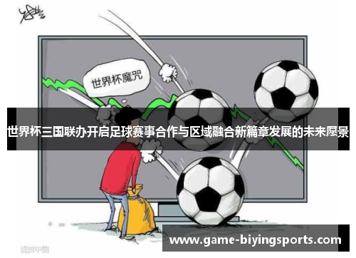 世界杯三国联办开启足球赛事合作与区域融合新篇章发展的未来愿景