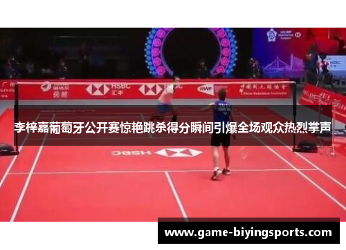 李梓嘉葡萄牙公开赛惊艳跳杀得分瞬间引爆全场观众热烈掌声