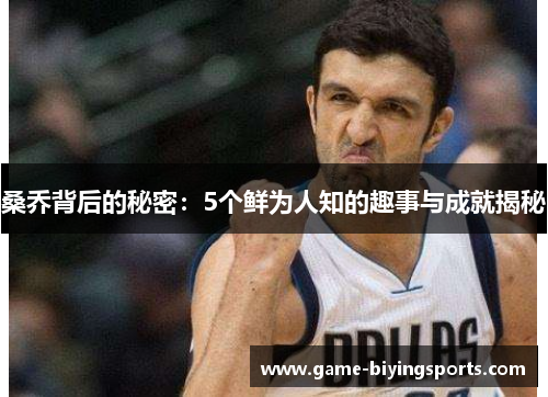 桑乔背后的秘密：5个鲜为人知的趣事与成就揭秘