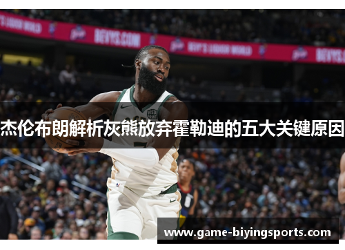 杰伦布朗解析灰熊放弃霍勒迪的五大关键原因