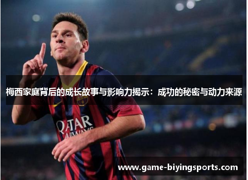 梅西家庭背后的成长故事与影响力揭示：成功的秘密与动力来源