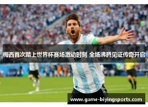 梅西首次踏上世界杯赛场激动时刻 全场沸腾见证传奇开启